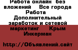 Работа онлайн, без вложений. - Все города Работа » Дополнительный заработок и сетевой маркетинг   . Крым,Инкерман